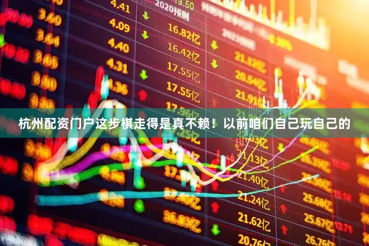 杭州配资门户这步棋走得是真不赖！以前咱们自己玩自己的