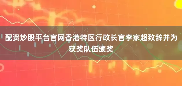 配资炒股平台官网香港特区行政长官李家超致辞并为获奖队伍颁奖