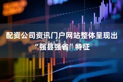 配资公司资讯门户网站整体呈现出“强县强省”特征