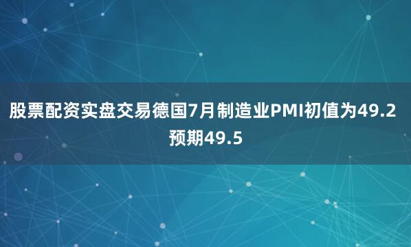 股票配资实盘交易德国7月制造业PMI初值为49.2 预期49.5