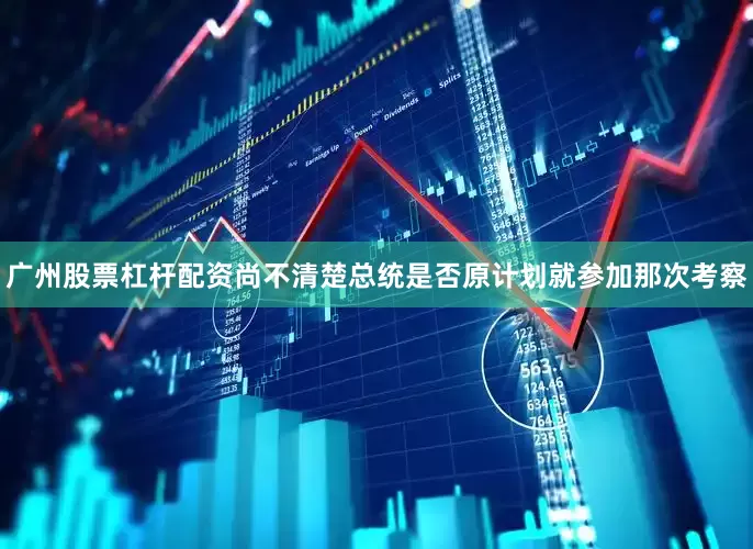 广州股票杠杆配资尚不清楚总统是否原计划就参加那次考察