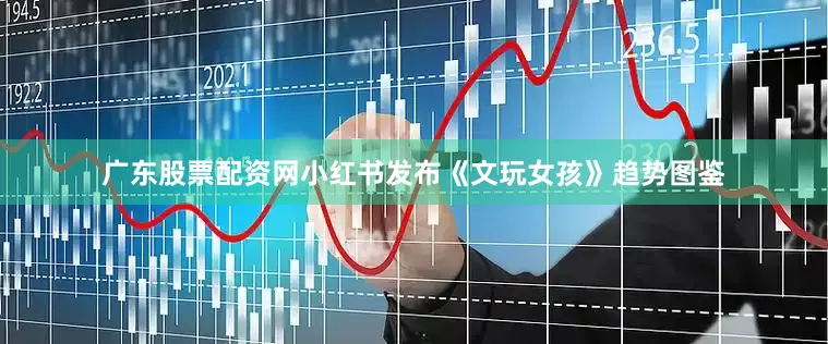 广东股票配资网小红书发布《文玩女孩》趋势图鉴