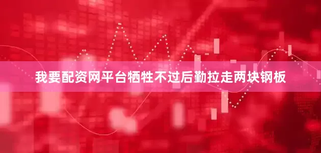我要配资网平台牺牲不过后勤拉走两块钢板