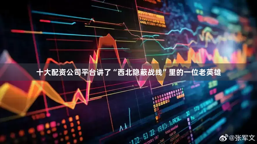 十大配资公司平台讲了“西北隐蔽战线”里的一位老英雄