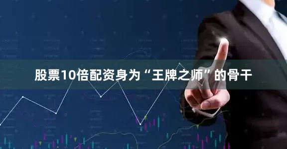 股票10倍配资身为“王牌之师”的骨干