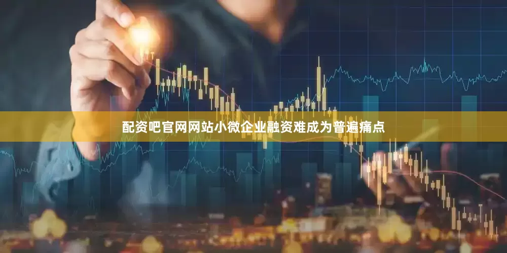 配资吧官网网站小微企业融资难成为普遍痛点