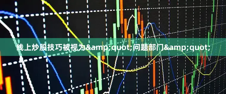 线上炒股技巧被视为&quot;问题部门&quot;