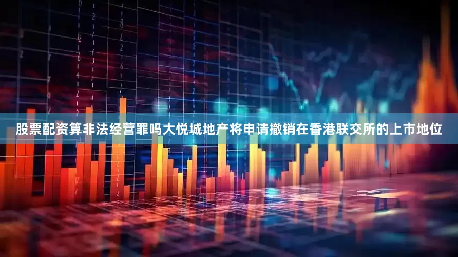 股票配资算非法经营罪吗大悦城地产将申请撤销在香港联交所的上市地位