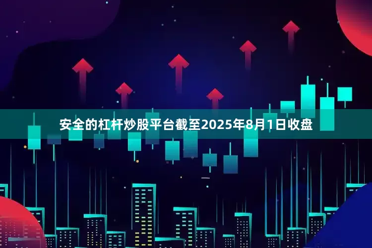 安全的杠杆炒股平台截至2025年8月1日收盘