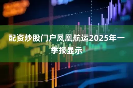 配资炒股门户凤凰航运2025年一季报显示