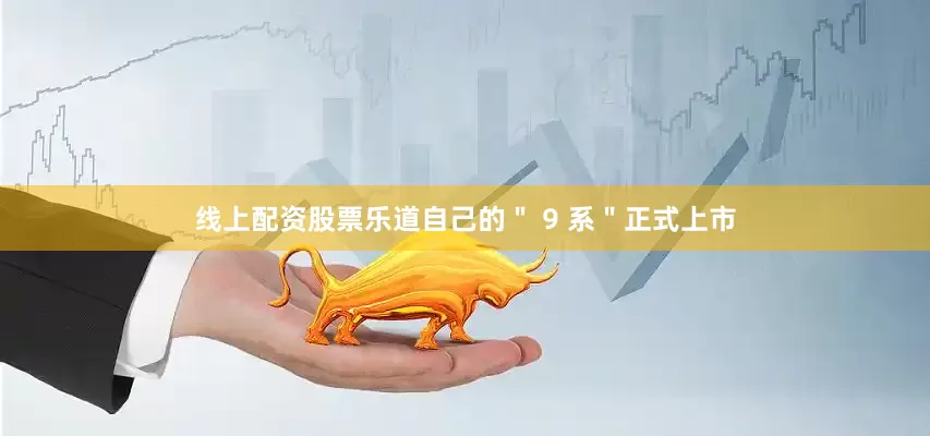线上配资股票乐道自己的＂ 9 系＂正式上市