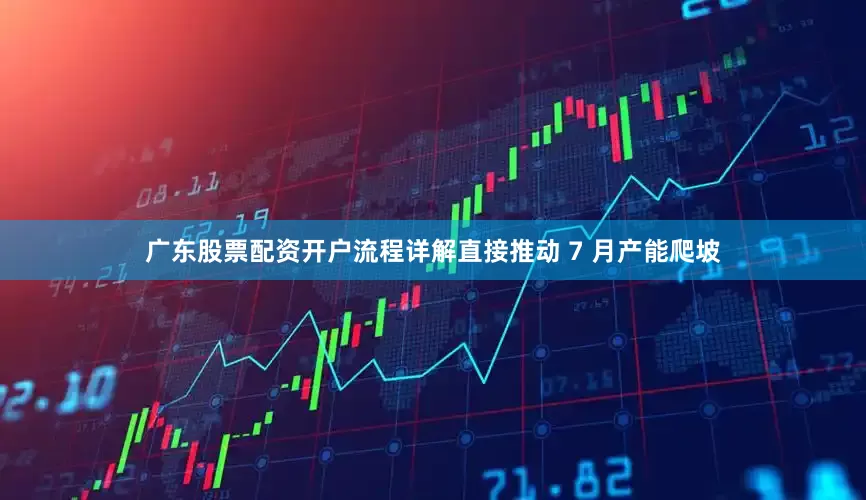 广东股票配资开户流程详解直接推动 7 月产能爬坡