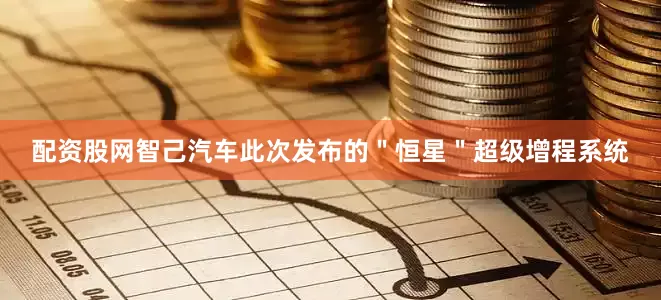 配资股网智己汽车此次发布的＂恒星＂超级增程系统