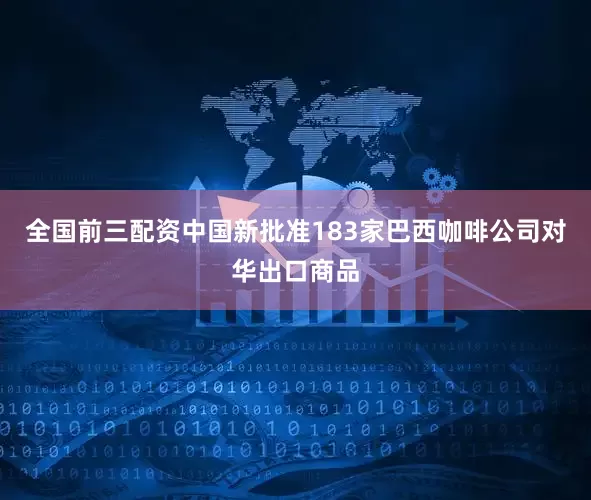 全国前三配资中国新批准183家巴西咖啡公司对华出口商品