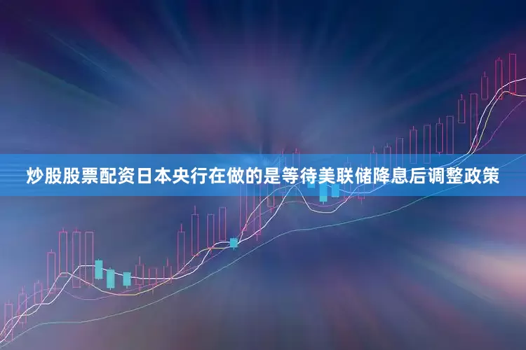 炒股股票配资日本央行在做的是等待美联储降息后调整政策