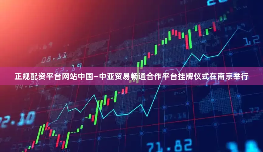 正规配资平台网站中国—中亚贸易畅通合作平台挂牌仪式在南京举行