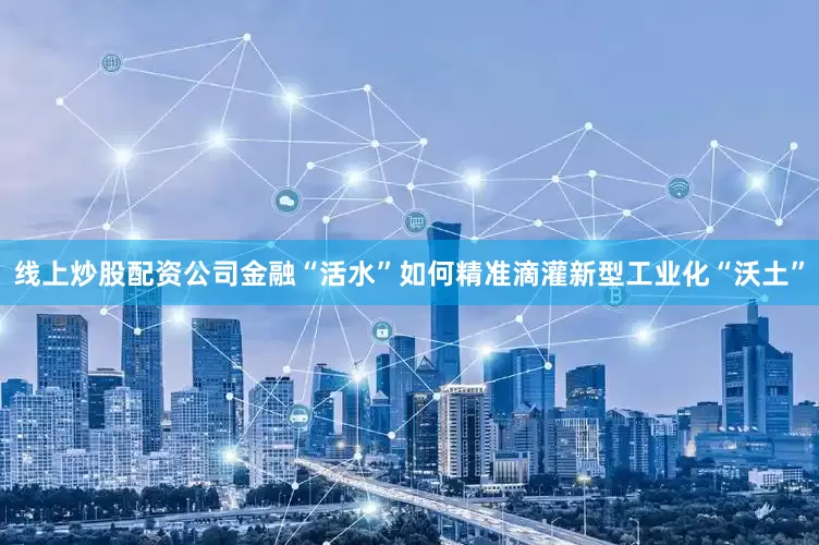 线上炒股配资公司金融“活水”如何精准滴灌新型工业化“沃土”