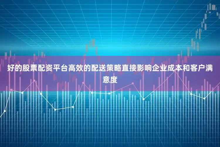 好的股票配资平台高效的配送策略直接影响企业成本和客户满意度