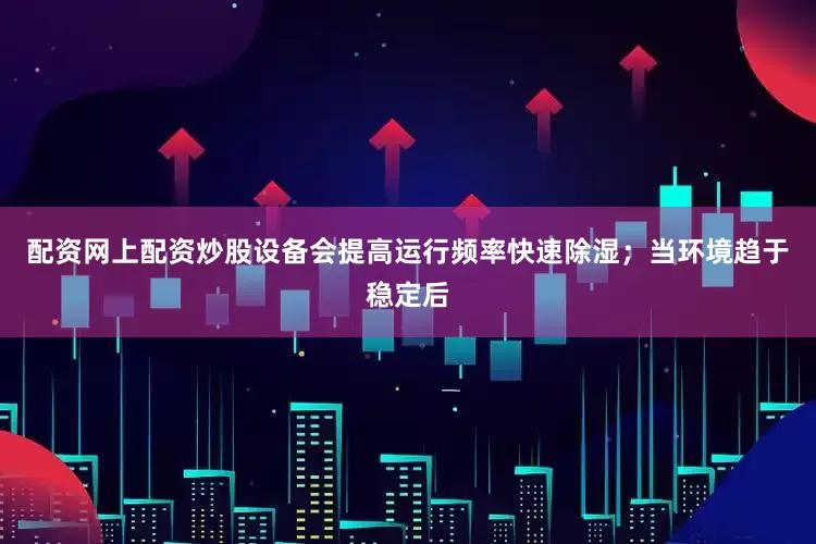 配资网上配资炒股设备会提高运行频率快速除湿；当环境趋于稳定后