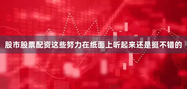 股市股票配资这些努力在纸面上听起来还是挺不错的
