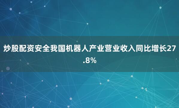 炒股配资安全我国机器人产业营业收入同比增长27.8%