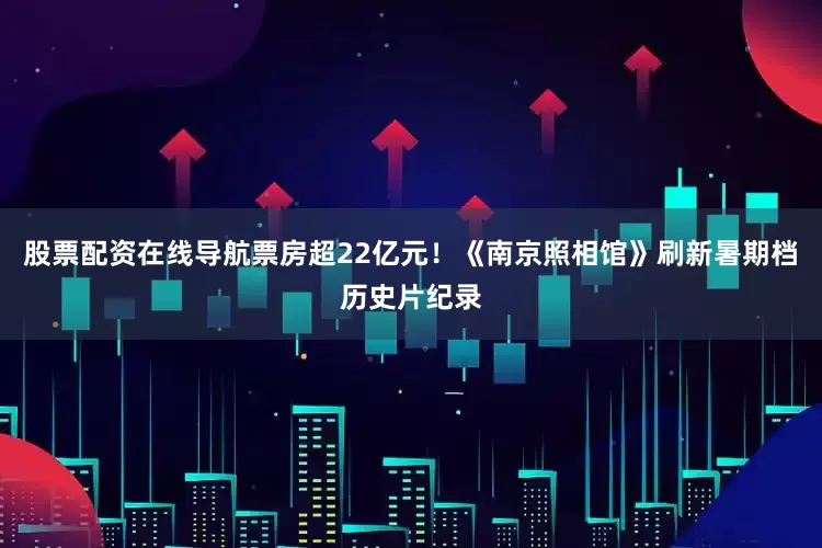 股票配资在线导航票房超22亿元！《南京照相馆》刷新暑期档历史片纪录