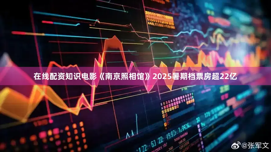 在线配资知识电影《南京照相馆》2025暑期档票房超22亿
