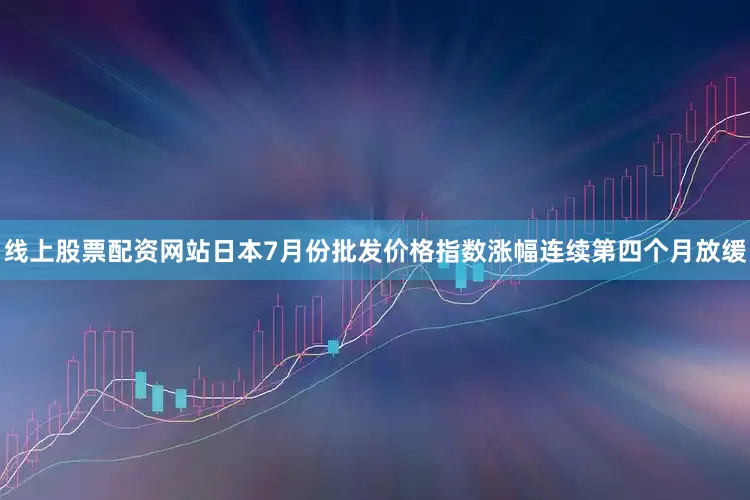 线上股票配资网站日本7月份批发价格指数涨幅连续第四个月放缓