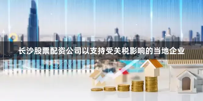 长沙股票配资公司以支持受关税影响的当地企业