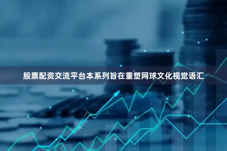股票配资交流平台本系列旨在重塑网球文化视觉语汇