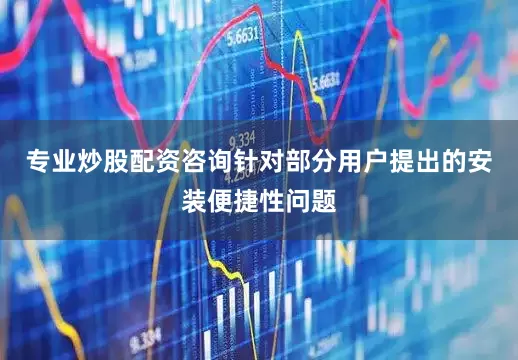 专业炒股配资咨询针对部分用户提出的安装便捷性问题